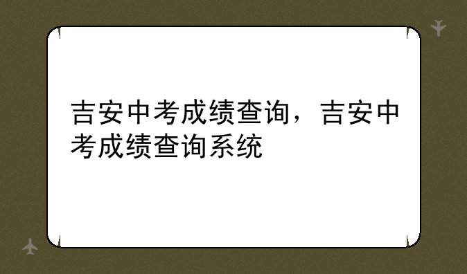 吉安中考成绩查询，吉安中考成绩查询系统