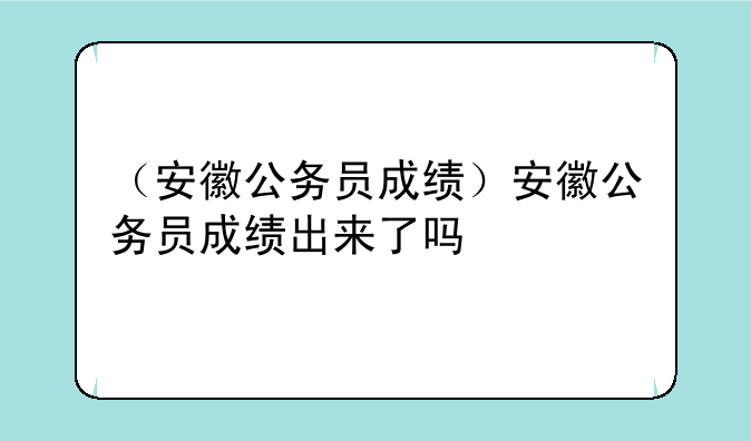 （安徽公务员成绩）安徽公务员成绩出来了吗