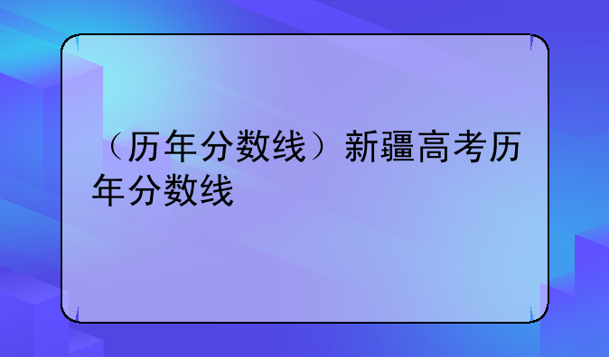 （历年分数线）新疆高考历年分数线