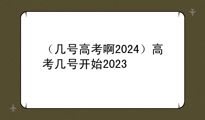 （几号高考啊2024）高考几号开始2023