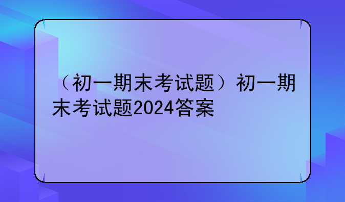 （初一期末考试题）初一期末考试题2024答案