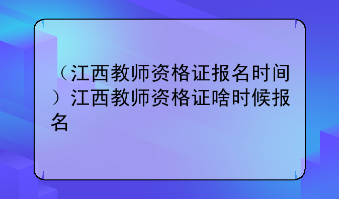 （江西教师资格证报名时间）江西教师资格证啥时候报名