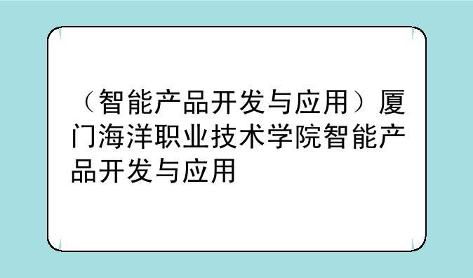 （智能产品开发与应用）厦门海洋职业技术学院智能产品开发与应用