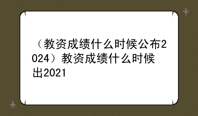 （教资成绩什么时候公布2024）教资成绩什么时候出2021