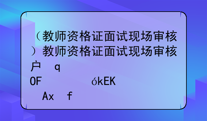 （教师资格证面试现场审核）教师资格证面试现场审核户口本找不到了
