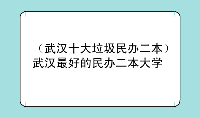 （武汉十大垃圾民办二本）武汉最好的民办二本大学