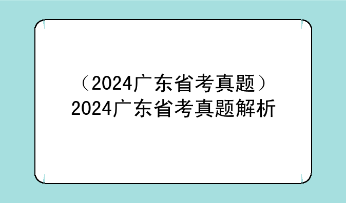 （2024广东省考真题）2024广东省考真题解析