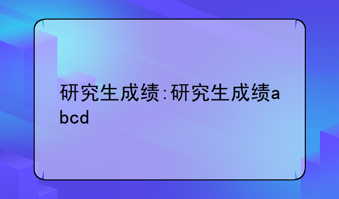 研究生成绩:研究生成绩abcd