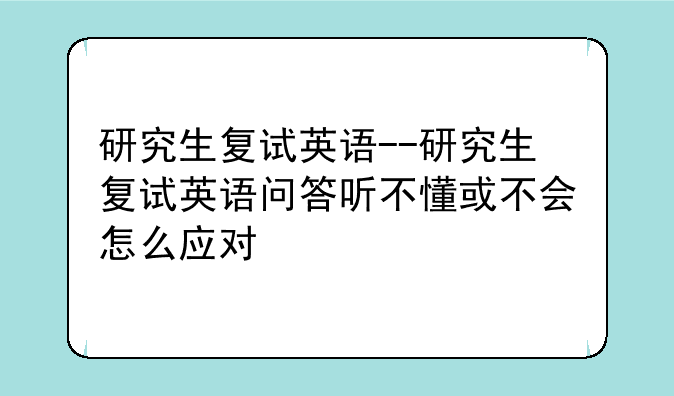 研究生复试英语--研究生复试英语问答听不懂或不会怎么应对