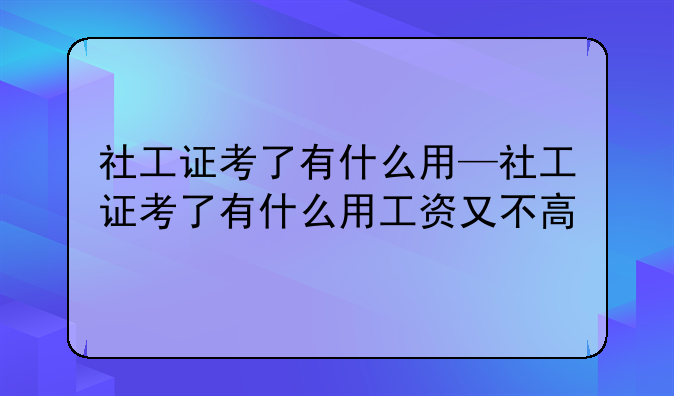 社工证考了有什么用—社工证考了有什么用工资又不高