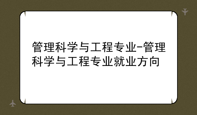 管理科学与工程专业-管理科学与工程专业就业方向