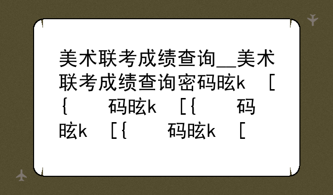 美术联考成绩查询__美术联考成绩查询密码是什么