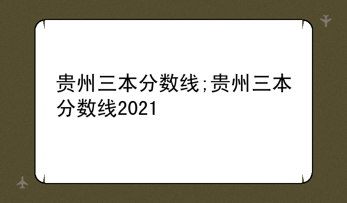 贵州三本分数线;贵州三本分数线2021