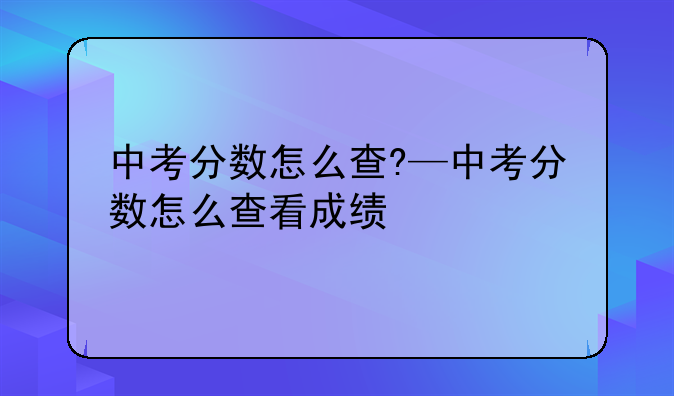 中考分数怎么查?—中考分数怎么查看成绩