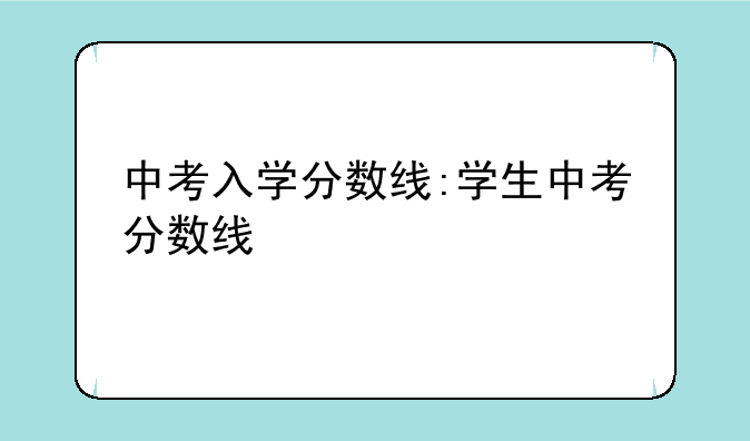 中考入学分数线:学生中考分数线