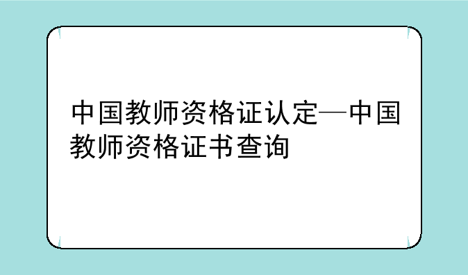 中国教师资格证认定—中国教师资格证书查询