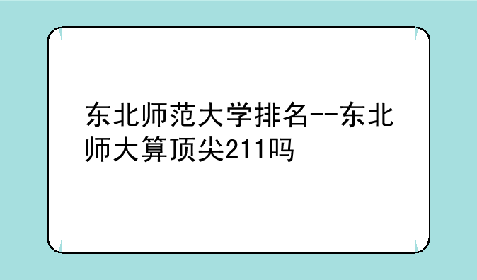 东北师范大学排名--东北师大算顶尖211吗
