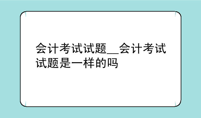 会计考试试题__会计考试试题是一样的吗