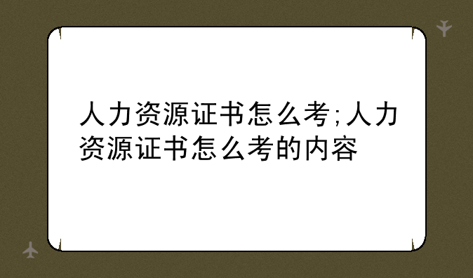 人力资源证书怎么考;人力资源证书怎么考的内容