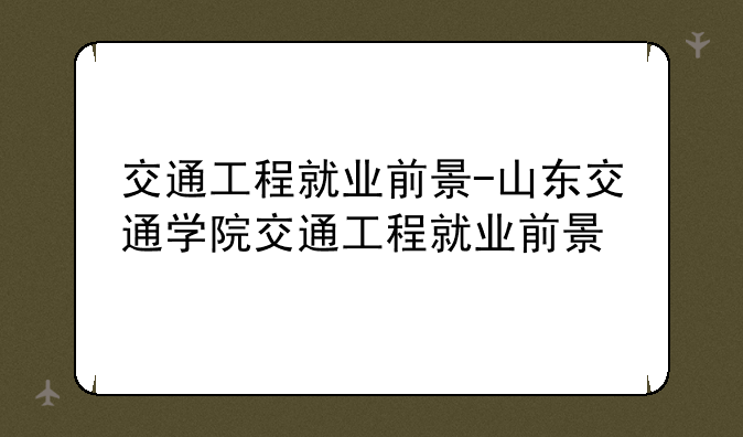 交通工程就业前景-山东交通学院交通工程就业前景