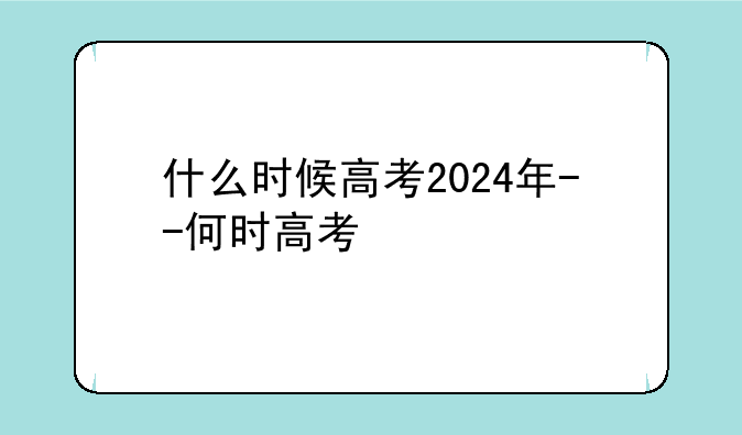 什么时候高考2024年--何时高考