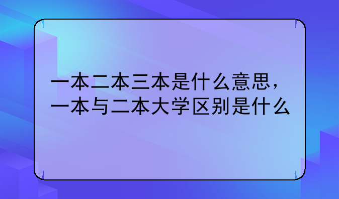 一本二本三本是什么意思，一本与二本大学区别是什么