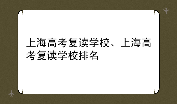上海高考复读学校、上海高考复读学校排名