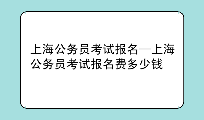 上海公务员考试报名—上海公务员考试报名费多少钱