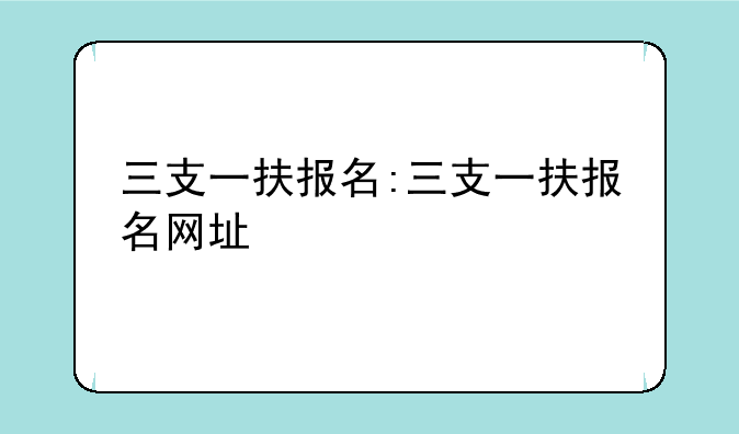 三支一扶报名:三支一扶报名网址