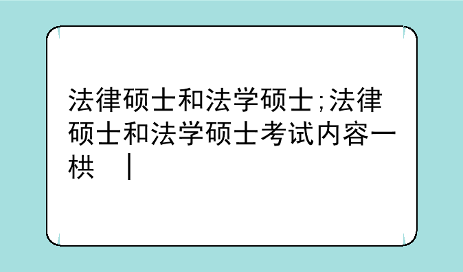 法律硕士和法学硕士;法律硕士和法学硕士考试内容一样吗