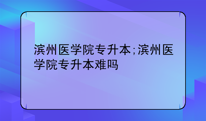 滨州医学院专升本;滨州医学院专升本难吗