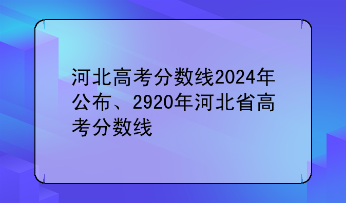 河北高考分数线2024年公布、2920年河北省高考分数线