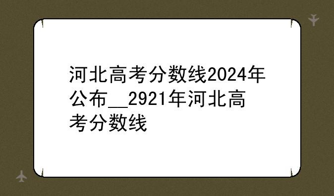 河北高考分数线2024年公布__2921年河北高考分数线