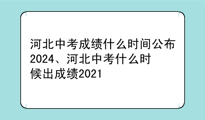 河北中考成绩什么时间公布2024、河北中考什么时候出成绩2021