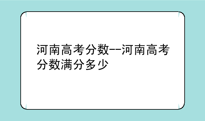 河南高考分数--河南高考分数满分多少