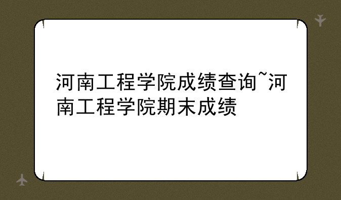 河南工程学院成绩查询~河南工程学院期末成绩