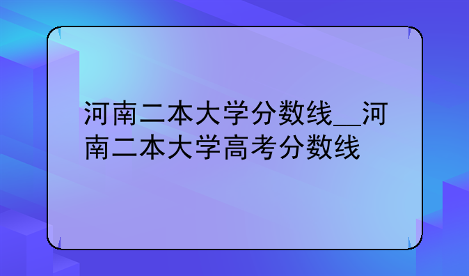 河南二本大学分数线__河南二本大学高考分数线