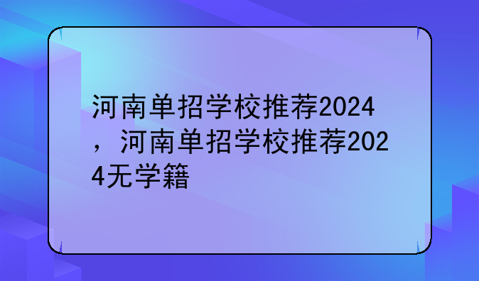 河南单招学校推荐2024，河南单招学校推荐2024无学籍