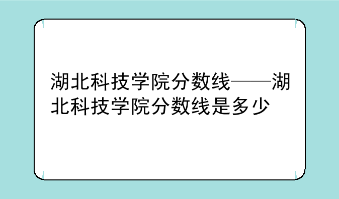 湖北科技学院分数线——湖北科技学院分数线是多少