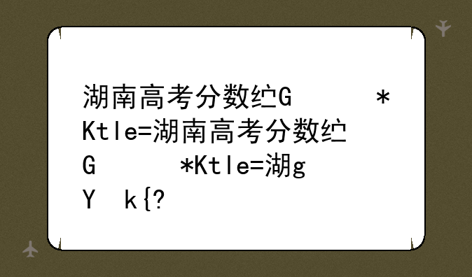 湖南高考分数线出炉~湖南高考分数线出炉一本