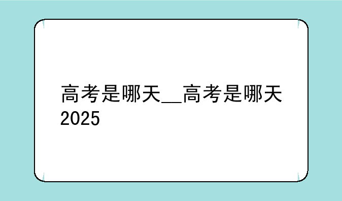 高考是哪天__高考是哪天2025