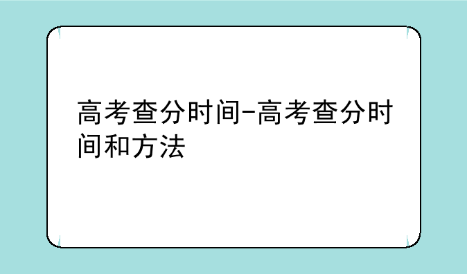 高考查分时间-高考查分时间和方法