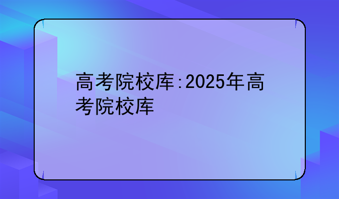 高考院校库:2025年高考院校库