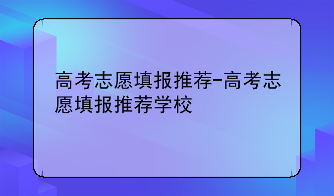 高考志愿填报推荐-高考志愿填报推荐学校
