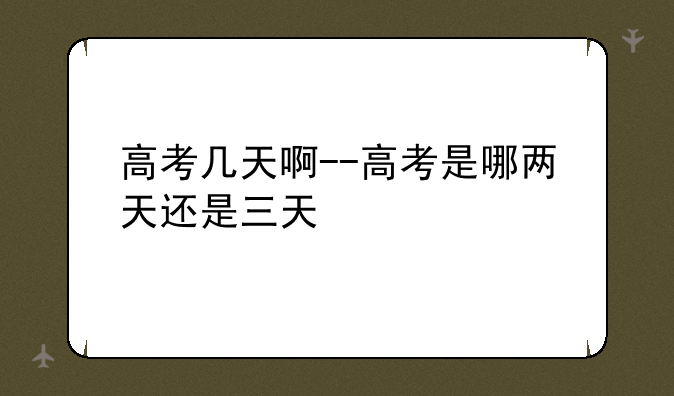 高考几天啊--高考是哪两天还是三天