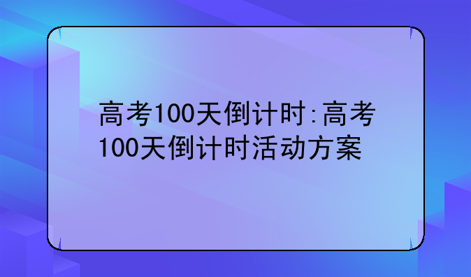 高考100天倒计时:高考100天倒计时活动方案