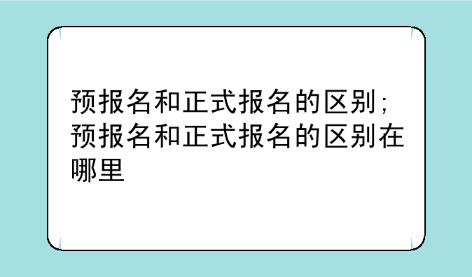 预报名和正式报名的区别;预报名和正式报名的区别在哪里