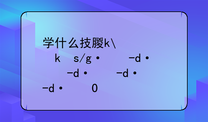 学什么技术有前途;孩子学什么技术有前途