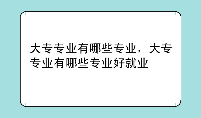 大专专业有哪些专业，大专专业有哪些专业好就业
