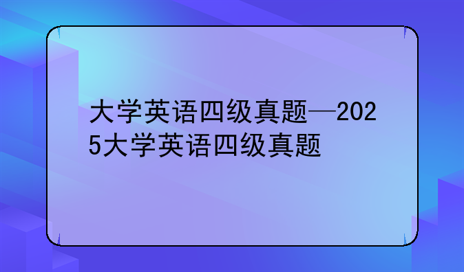大学英语四级真题—2025大学英语四级真题